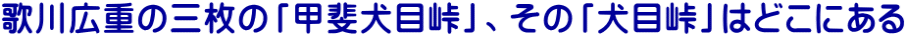 歌川広重の三枚の「甲斐犬目峠」、その「犬目峠」はどこにある