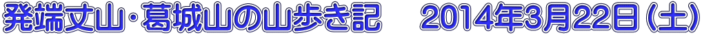 発端丈山・葛城山の山歩き記　 2014年3月22日（土）